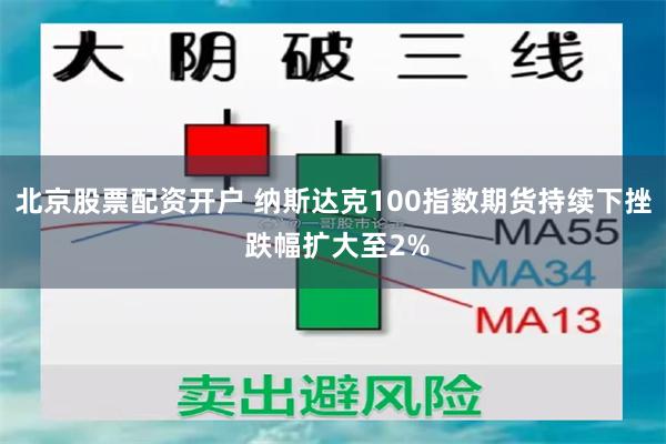 北京股票配资开户 纳斯达克100指数期货持续下挫 跌幅扩大至2%