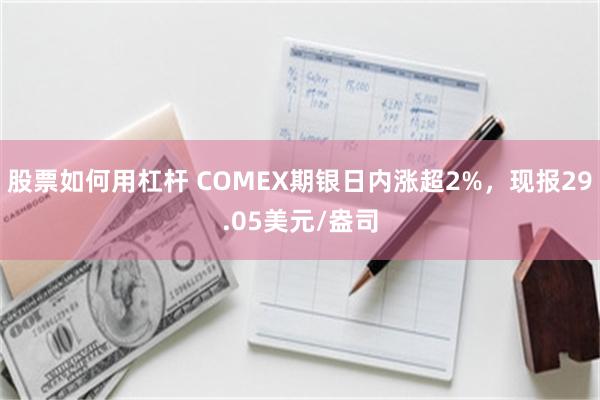 股票如何用杠杆 COMEX期银日内涨超2%，现报29.05美元/盎司