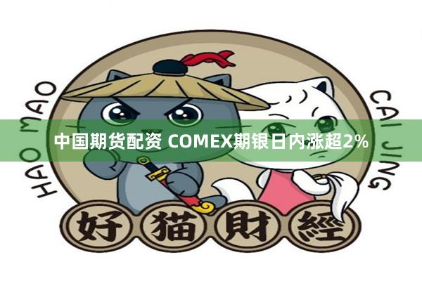 中国期货配资 COMEX期银日内涨超2%