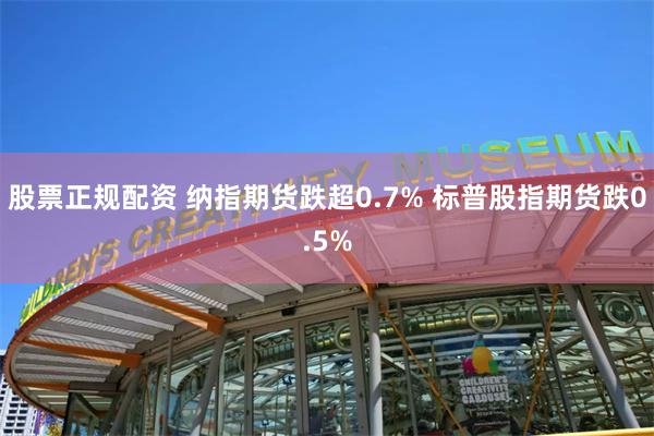 股票正规配资 纳指期货跌超0.7% 标普股指期货跌0.5%