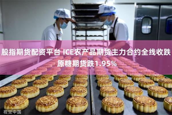 股指期货配资平台 ICE农产品期货主力合约全线收跌 原糖期货跌1.95%