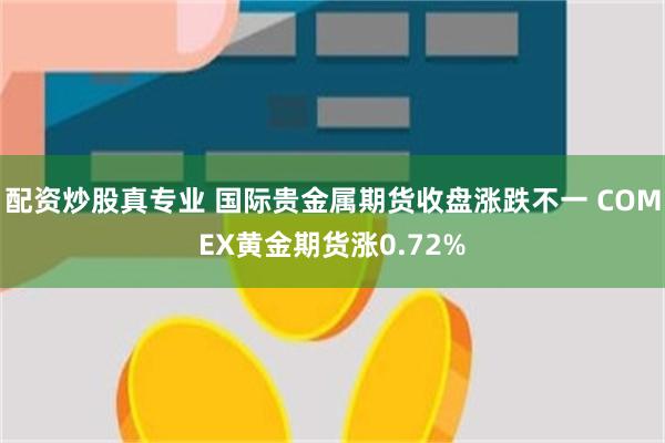 配资炒股真专业 国际贵金属期货收盘涨跌不一 COMEX黄金期货涨0.72%