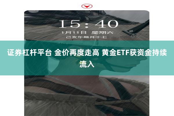 证券杠杆平台 金价再度走高 黄金ETF获资金持续流入