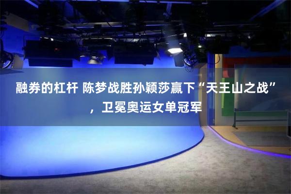 融券的杠杆 陈梦战胜孙颖莎赢下“天王山之战”，卫冕奥运女单冠军