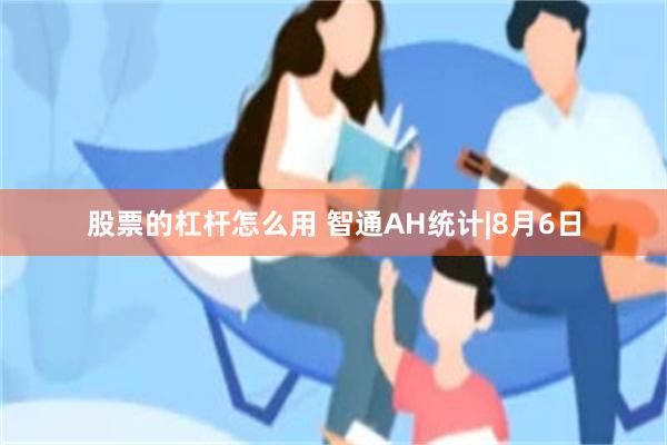 股票的杠杆怎么用 智通AH统计|8月6日