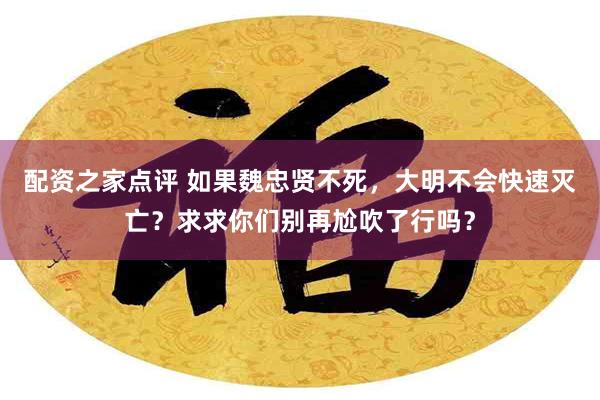 配资之家点评 如果魏忠贤不死，大明不会快速灭亡？求求你们别再尬吹了行吗？