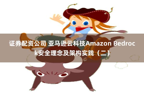 证券配资公司 亚马逊云科技Amazon Bedrock安全理念及架构实践（二）