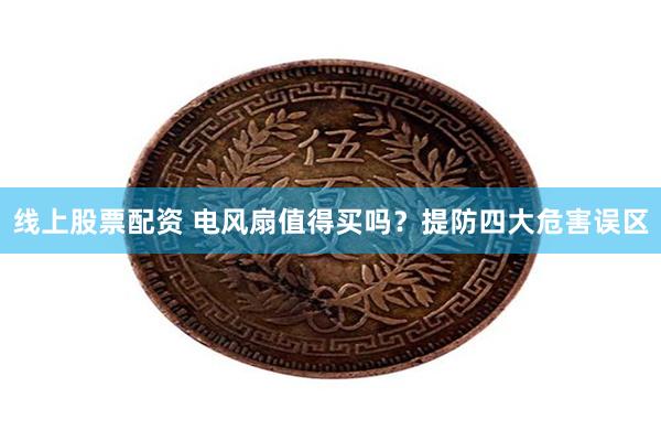 线上股票配资 电风扇值得买吗？提防四大危害误区