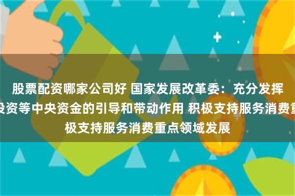 股票配资哪家公司好 国家发展改革委：充分发挥中央预算内投资等中央资金的引导和带动作用 积极支持服务消费重点领域发展