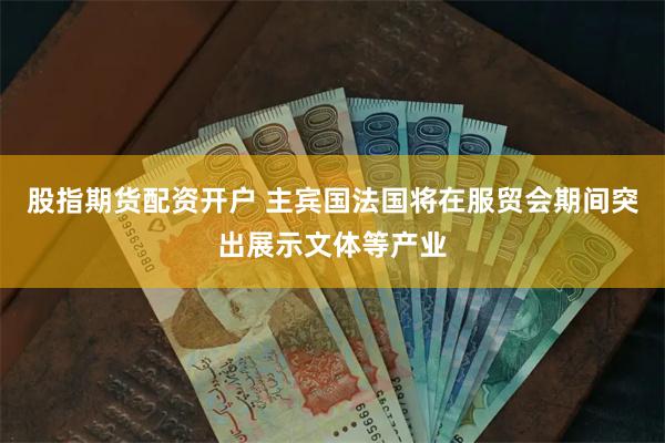 股指期货配资开户 主宾国法国将在服贸会期间突出展示文体等产业