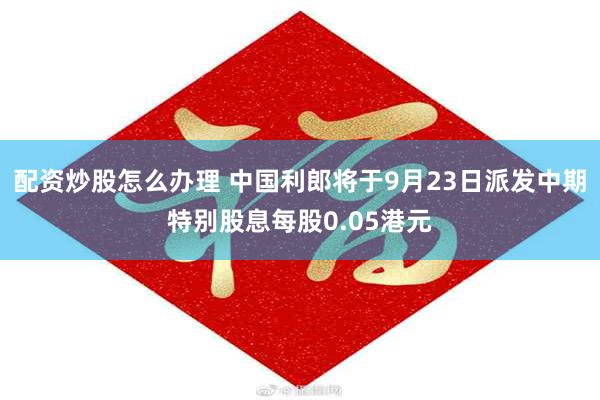 配资炒股怎么办理 中国利郎将于9月23日派发中期特别股息每股0.05港元