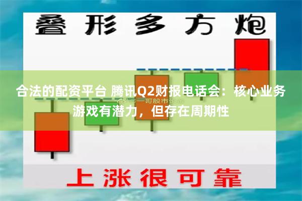 合法的配资平台 腾讯Q2财报电话会：核心业务游戏有潜力，但存在周期性