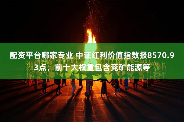 配资平台哪家专业 中证红利价值指数报8570.93点，前十大权重包含兖矿能源等