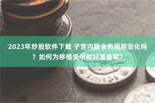 2023年炒股软件下载 子宫内膜会有周期变化吗？如何为移植受孕做好准备呢？