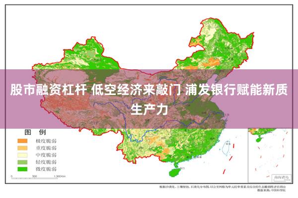 股市融资杠杆 低空经济来敲门 浦发银行赋能新质生产力