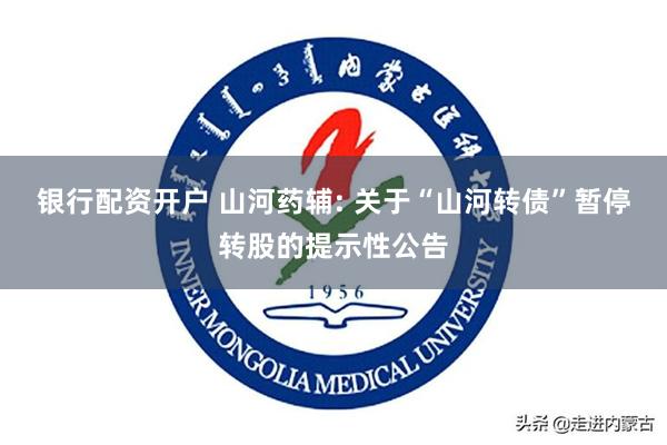 银行配资开户 山河药辅: 关于“山河转债”暂停转股的提示性公