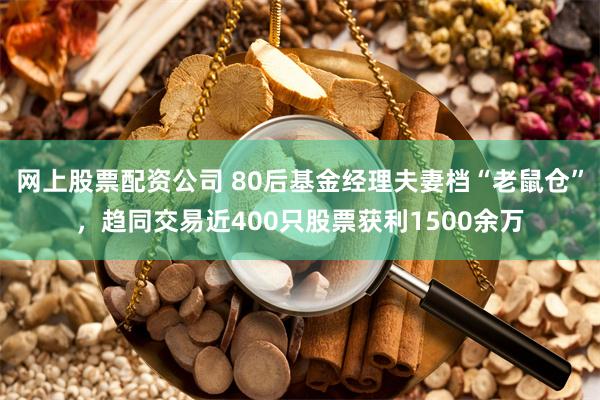 网上股票配资公司 80后基金经理夫妻档“老鼠仓”，趋同交易近