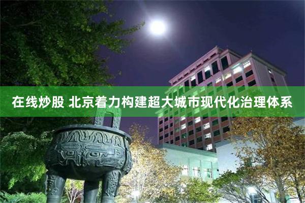 在线炒股 北京着力构建超大城市现代化治理体系