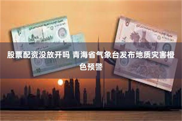 股票配资没放开吗 青海省气象台发布地质灾害橙色预警