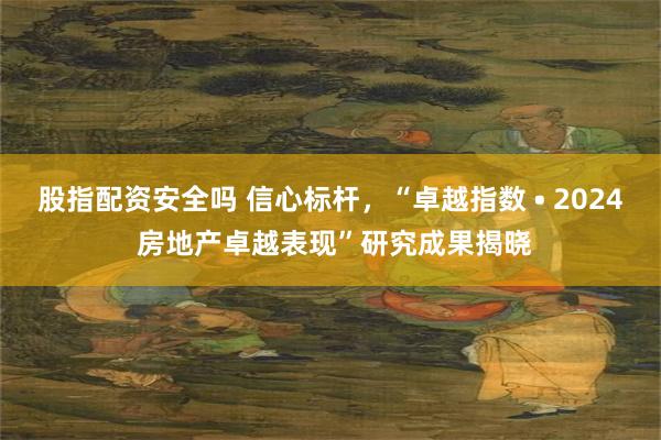 股指配资安全吗 信心标杆，“卓越指数 • 2024 房地产卓越表现”研究成果揭晓