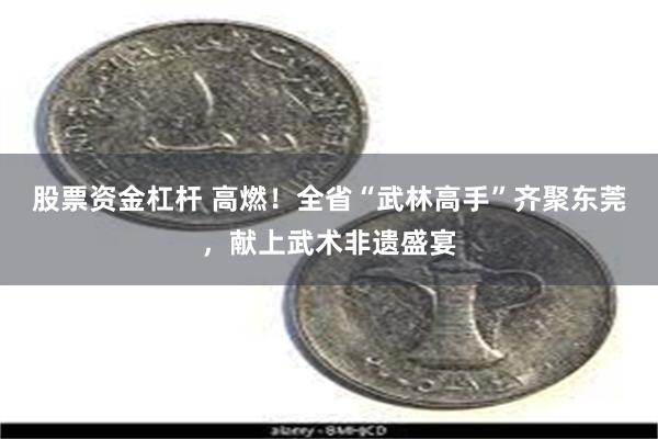 股票资金杠杆 高燃！全省“武林高手”齐聚东莞，献上武术非遗盛宴