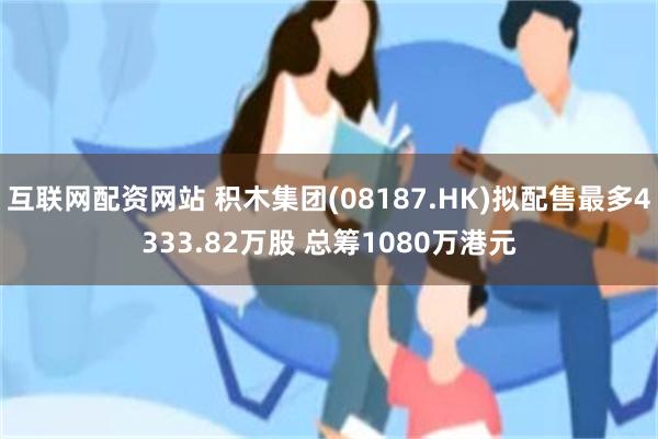 互联网配资网站 积木集团(08187.HK)拟配售最多4333.82万股 总筹1080万港元