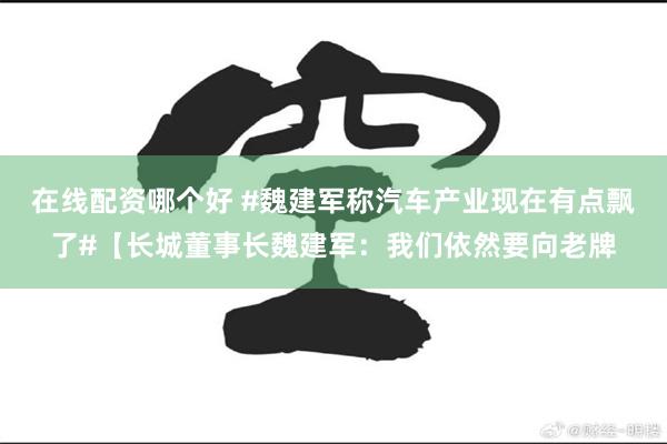 在线配资哪个好 #魏建军称汽车产业现在有点飘了#【长城董事长