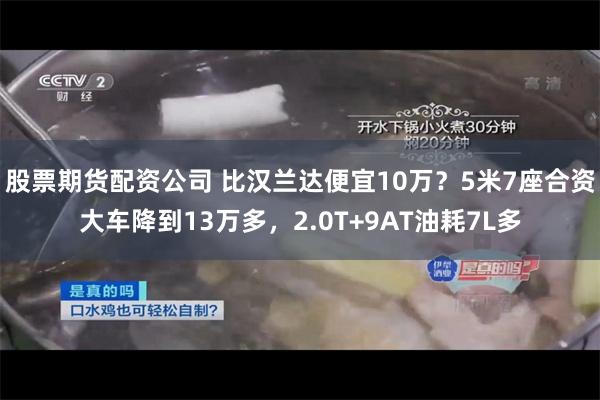 股票期货配资公司 比汉兰达便宜10万？5米7座合资大车降到13万多，2.0T+9AT油耗7L多