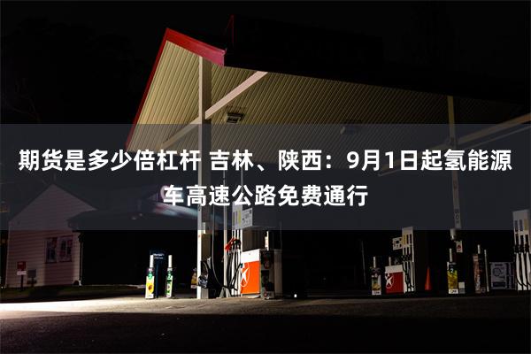 期货是多少倍杠杆 吉林、陕西：9月1日起氢能源车高速公路免费通行