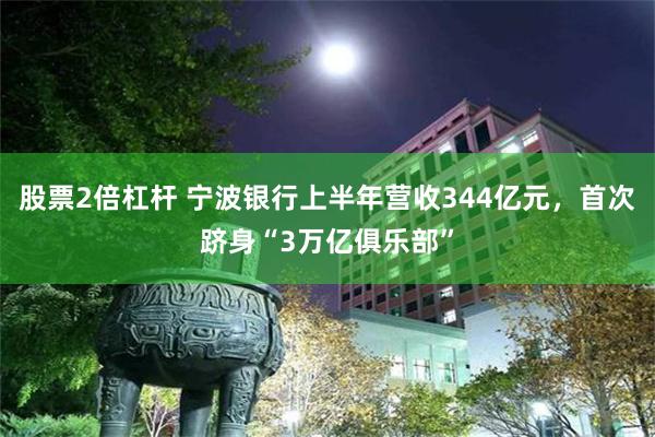 股票2倍杠杆 宁波银行上半年营收344亿元，首次跻身“3万亿俱乐部”