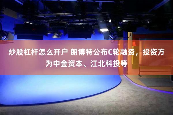 炒股杠杆怎么开户 朗博特公布C轮融资，投资方为中金资本、江北科投等