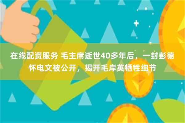 在线配资服务 毛主席逝世40多年后，一封彭德怀电文被公开，揭开毛岸英牺牲细节