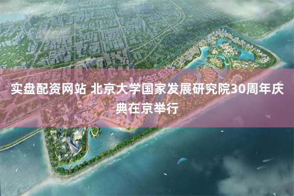 实盘配资网站 北京大学国家发展研究院30周年庆典在京举行