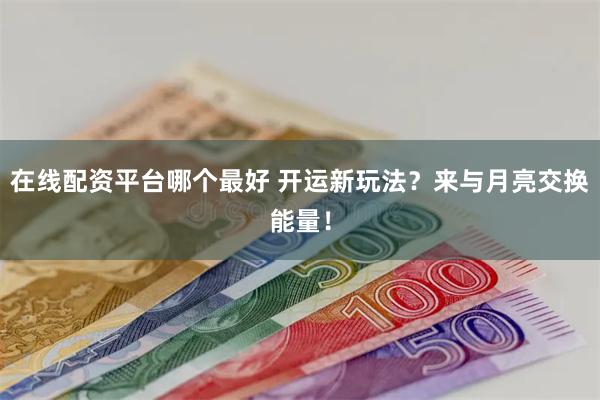 在线配资平台哪个最好 开运新玩法？来与月亮交换能量！