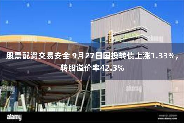 股票配资交易安全 9月27日国投转债上涨1.33%，转股溢价率42.3%