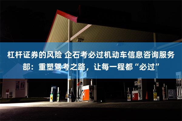 杠杆证券的风险 企石考必过机动车信息咨询服务部：重塑驾考之路，让每一程都“必过”