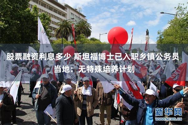 股票融资利息多少 斯坦福博士已入职乡镇公务员 当地：无特殊培养计划