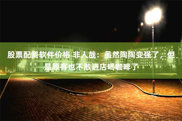 股票配资软件价格 非人哉：虽然陶陶变强了，但是顾客也不敢进店喝咖啡了