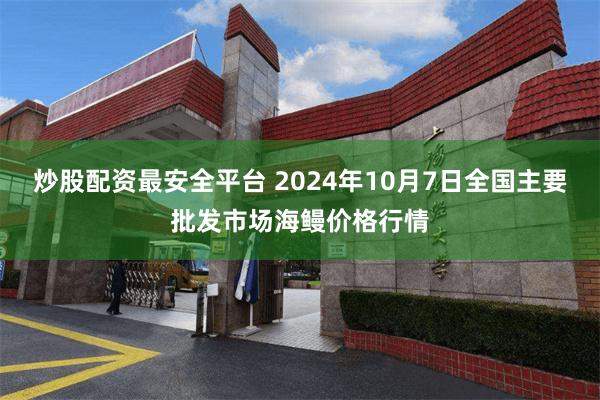 炒股配资最安全平台 2024年10月7日全国主要批发市场海鳗价格行情