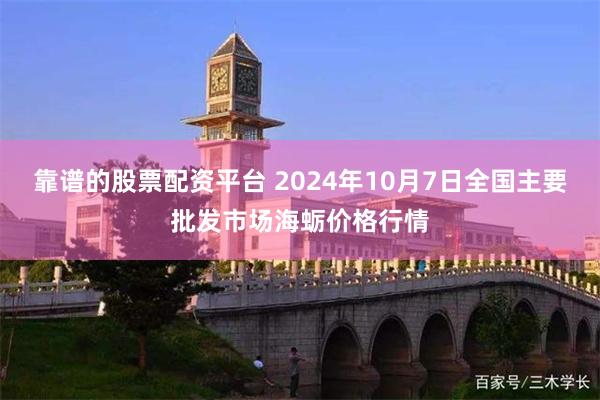 靠谱的股票配资平台 2024年10月7日全国主要批发市场海蛎价格行情