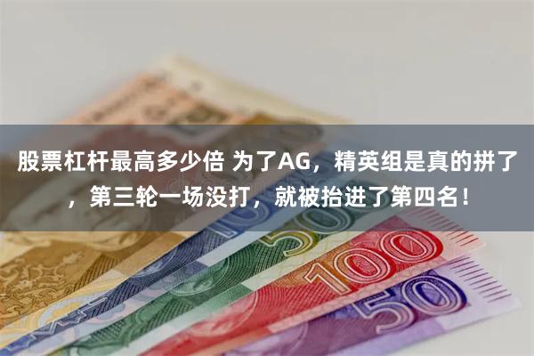 股票杠杆最高多少倍 为了AG，精英组是真的拼了，第三轮一场没打，就被抬进了第四名！