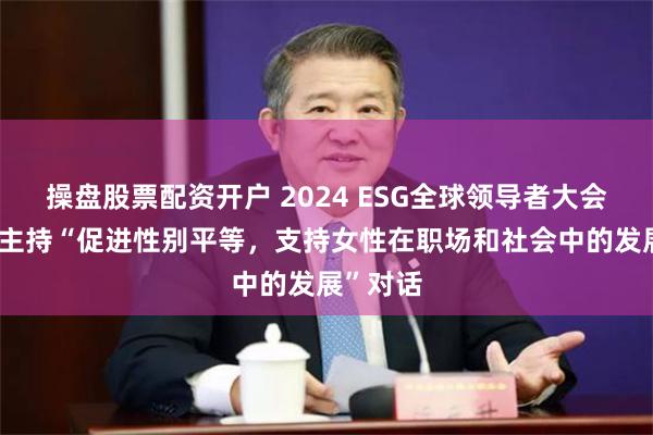 操盘股票配资开户 2024 ESG全球领导者大会|王楚乔主持