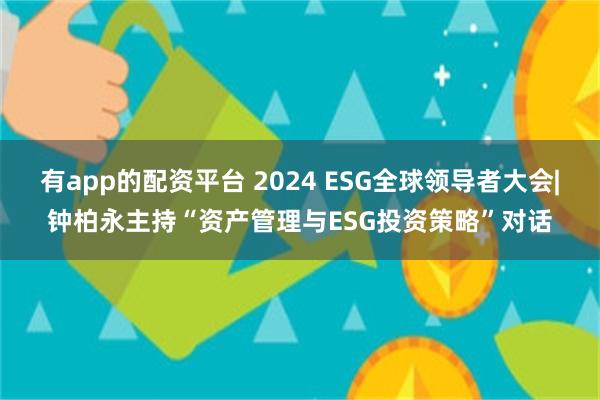 有app的配资平台 2024 ESG全球领导者大会|钟柏永主