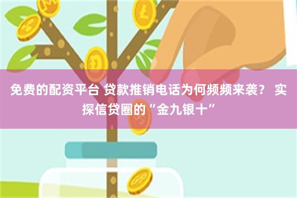 免费的配资平台 贷款推销电话为何频频来袭？ 实探信贷圈的“金