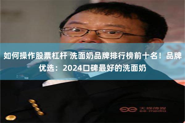 如何操作股票杠杆 洗面奶品牌排行榜前十名！品牌优选：2024