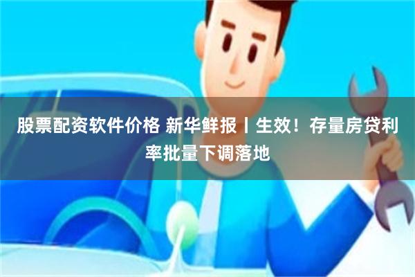 股票配资软件价格 新华鲜报丨生效！存量房贷利率批量下调落地