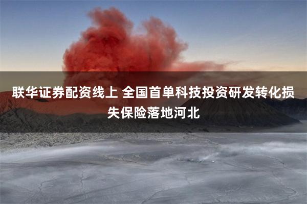 联华证券配资线上 全国首单科技投资研发转化损失保险落地河北