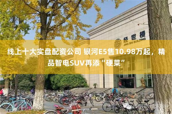 线上十大实盘配资公司 银河E5售10.98万起，精品智电SUV再添“硬菜”