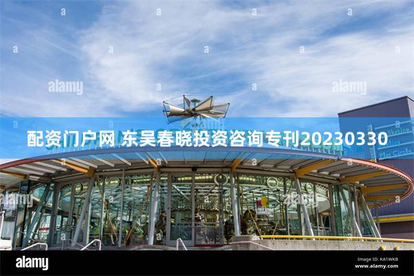 配资门户网 东吴春晓投资咨询专刊20230330