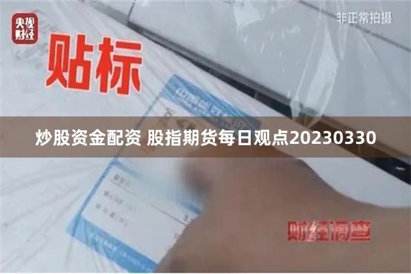 炒股资金配资 股指期货每日观点20230330